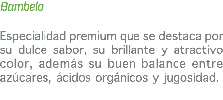 Bambelo Especialidad premium que se destaca por su dulce sabor, su brillante y atractivo color, además su buen balance entre azúcares, ácidos orgánicos y jugosidad. 
