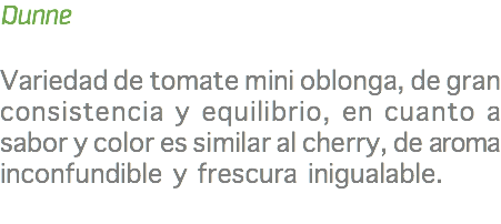 Dunne Variedad de tomate mini oblonga, de gran consistencia y equilibrio, en cuanto a sabor y color es similar al cherry, de aroma inconfundible y frescura inigualable. 