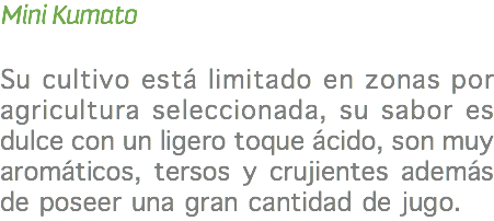 Mini Kumato Su cultivo está limitado en zonas por agricultura seleccionada, su sabor es dulce con un ligero toque ácido, son muy aromáticos, tersos y crujientes además de poseer una gran cantidad de jugo.