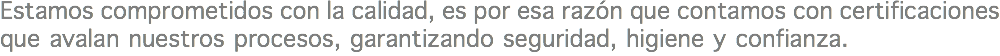 Estamos comprometidos con la calidad, es por esa razón que contamos con certificaciones que avalan nuestros procesos, garantizando seguridad, higiene y confianza.