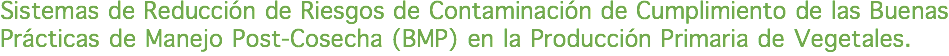 Sistemas de Reducción de Riesgos de Contaminación de Cumplimiento de las Buenas Prácticas de Manejo Post-Cosecha (BMP) en la Producción Primaria de Vegetales.